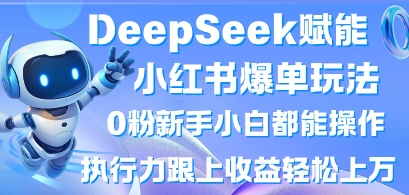 DeepSeek赋能小红书爆单玩法0粉新手小白都能操作,执行力跟上收益轻松上W,懒人勿做-轻创终点站